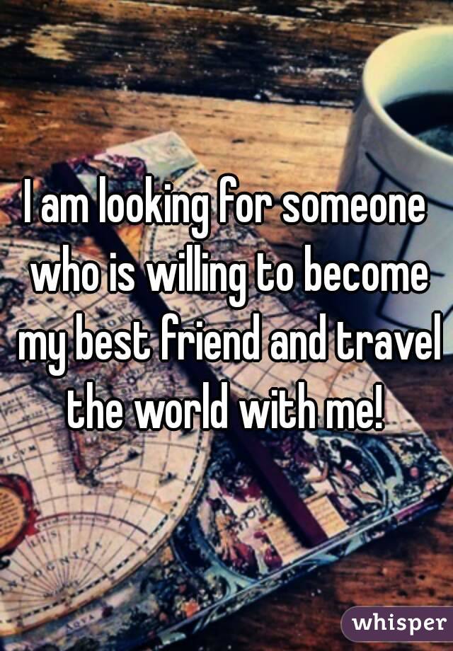 I am looking for someone who is willing to become my best friend and travel the world with me! 