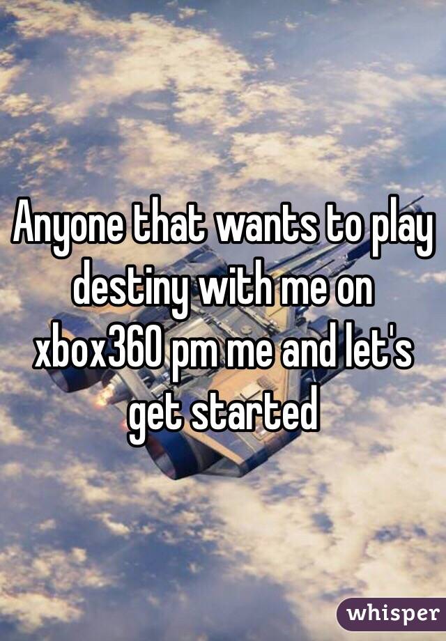 Anyone that wants to play destiny with me on xbox360 pm me and let's get started