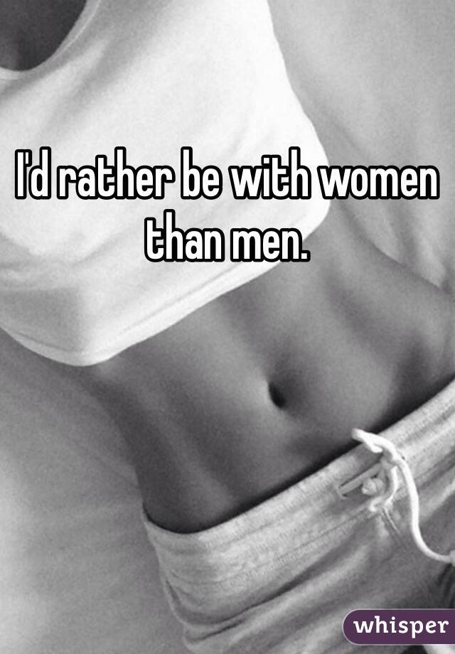 I'd rather be with women than men. 