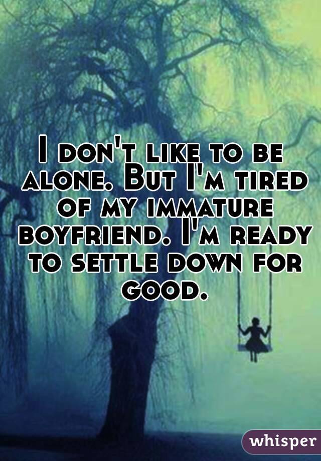 I don't like to be alone. But I'm tired of my immature boyfriend. I'm ready to settle down for good.