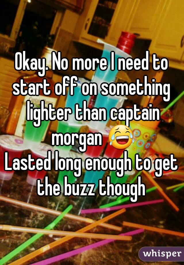 Okay. No more I need to start off on something  lighter than captain morgan 😂
Lasted long enough to get the buzz though 