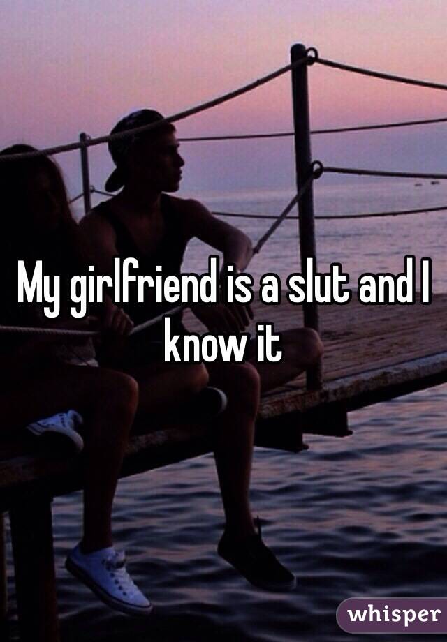 My girlfriend is a slut and I know it