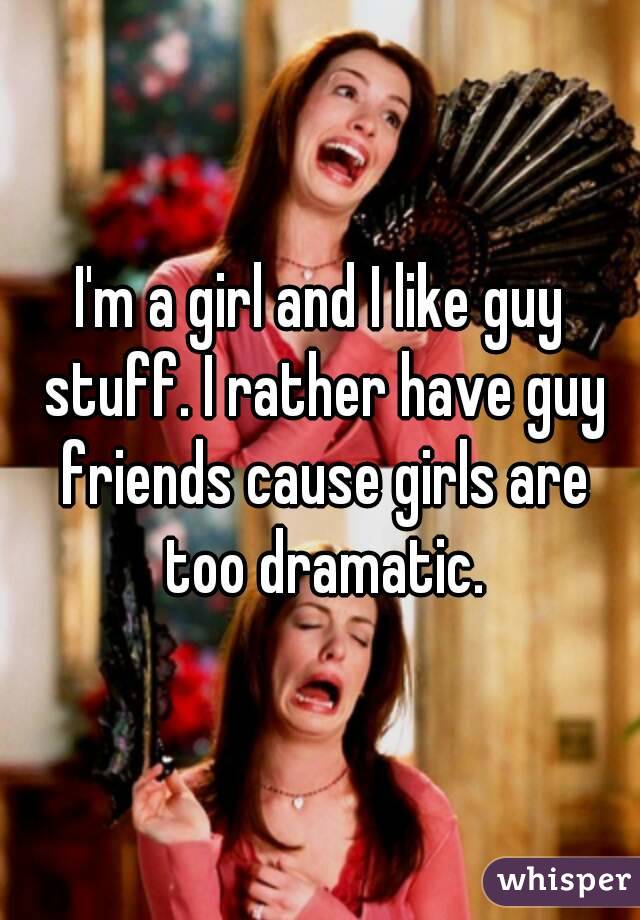 I'm a girl and I like guy stuff. I rather have guy friends cause girls are too dramatic.