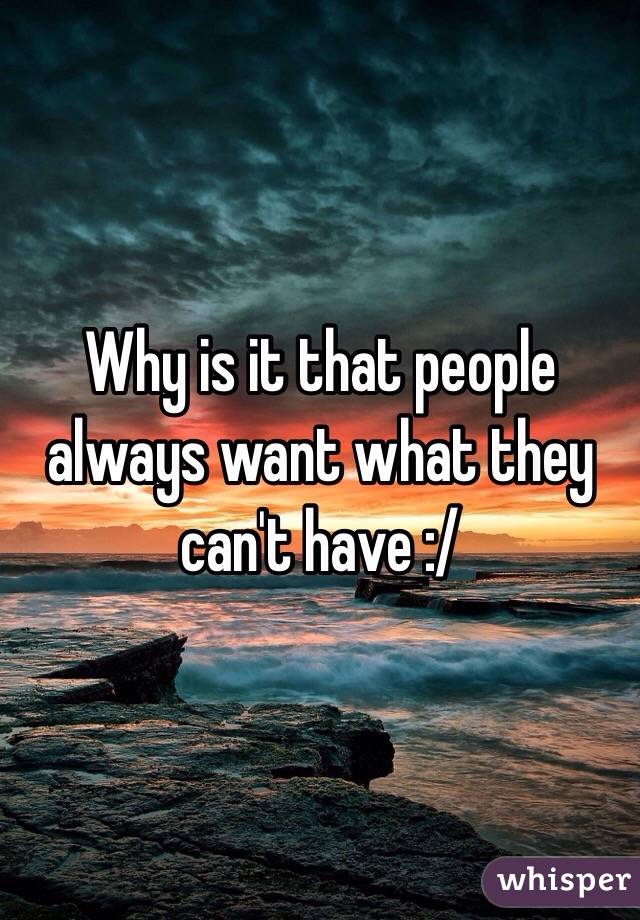Why is it that people always want what they can't have :/