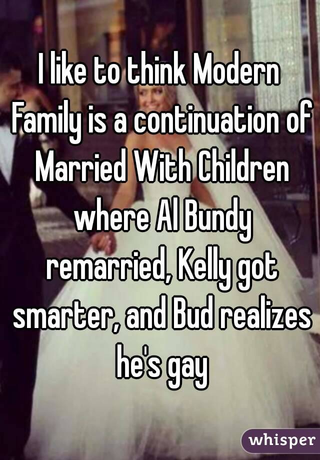 I like to think Modern Family is a continuation of Married With Children where Al Bundy remarried, Kelly got smarter, and Bud realizes he's gay