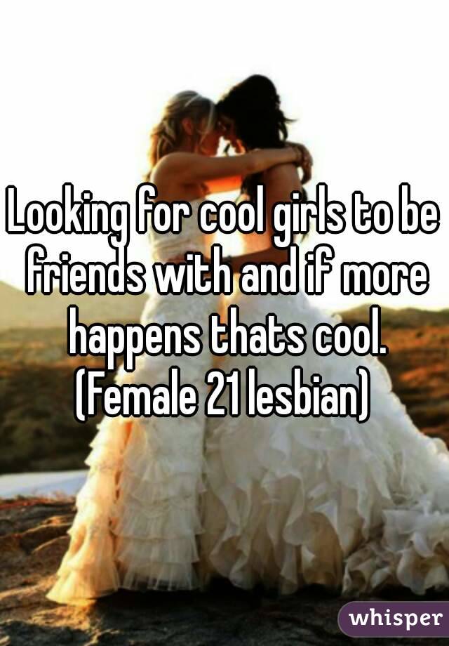 Looking for cool girls to be friends with and if more happens thats cool. (Female 21 lesbian) 