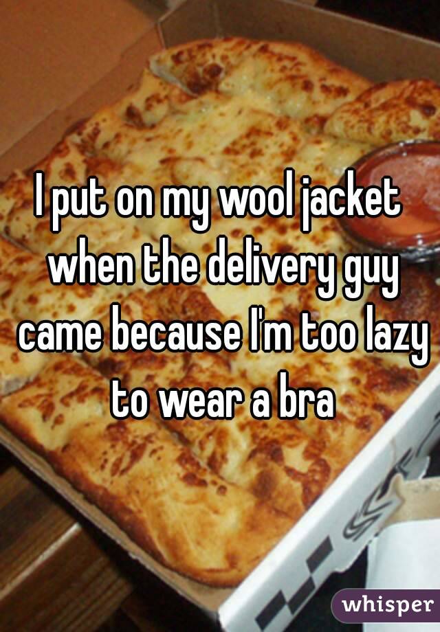 I put on my wool jacket when the delivery guy came because I'm too lazy to wear a bra