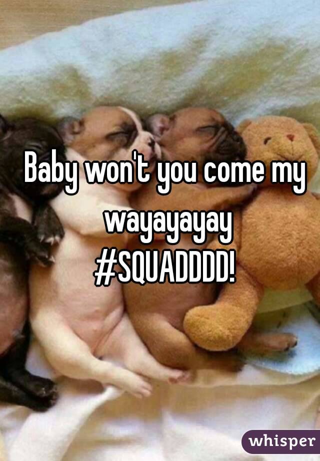 Baby won't you come my wayayayay
#SQUADDDD!