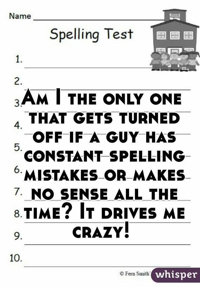 Am I the only one that gets turned off if a guy has constant spelling mistakes or makes no sense all the time? It drives me crazy! 