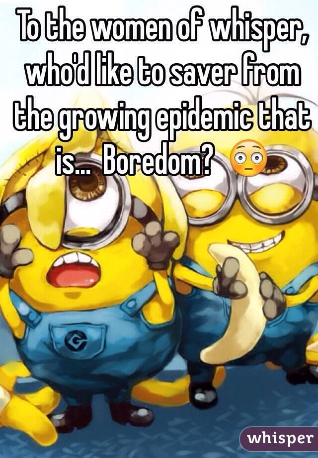 To the women of whisper, who'd like to saver from the growing epidemic that is...  Boredom?  😳