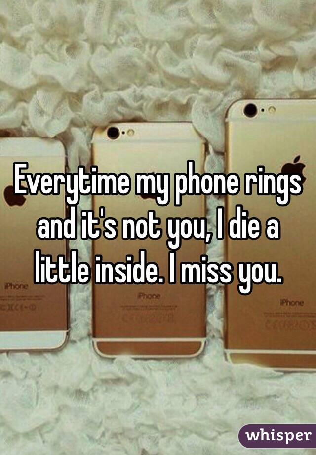 Everytime my phone rings and it's not you, I die a little inside. I miss you. 