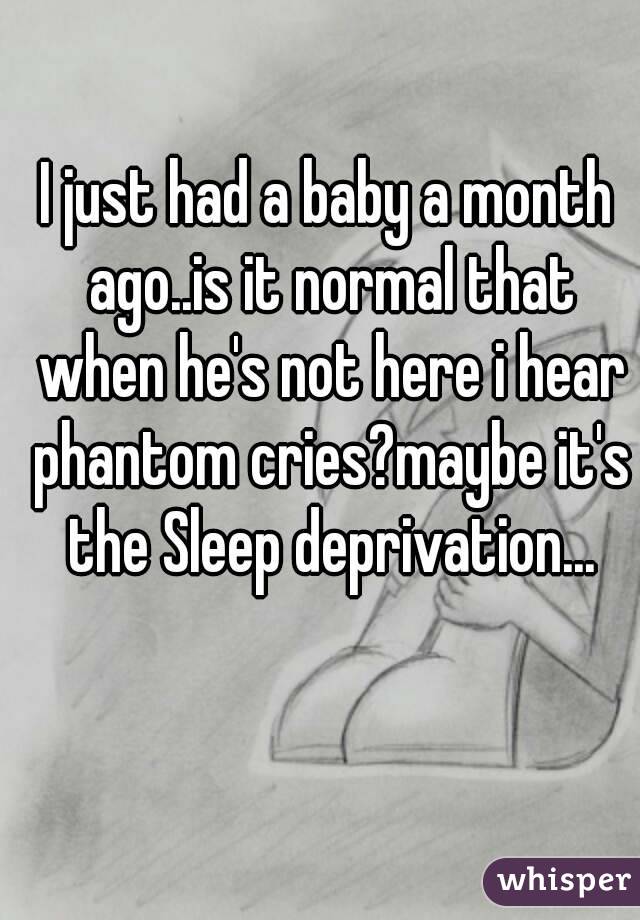 I just had a baby a month ago..is it normal that when he's not here i hear phantom cries?maybe it's the Sleep deprivation...