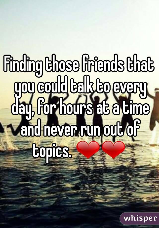 Finding those friends that you could talk to every day, for hours at a time and never run out of topics. ❤❤ 