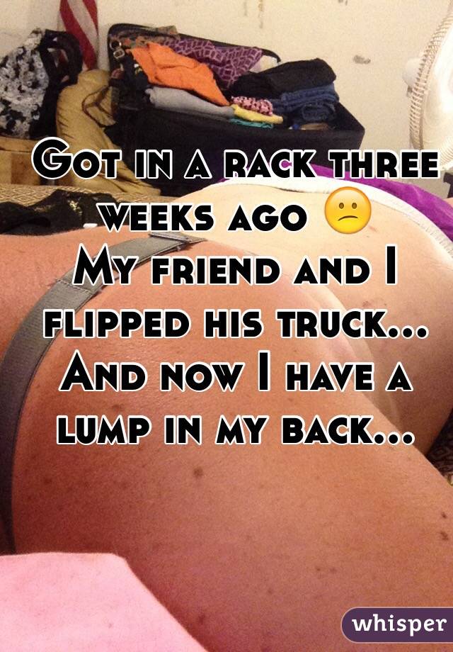 Got in a rack three weeks ago 😕 
My friend and I flipped his truck... 
And now I have a lump in my back... 
