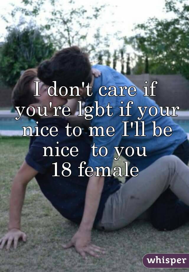 I don't care if you're lgbt if your nice to me I'll be nice  to you 
18 female