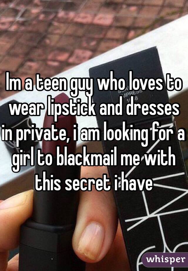 Im a teen guy who loves to wear lipstick and dresses in private, i am looking for a girl to blackmail me with this secret i have 