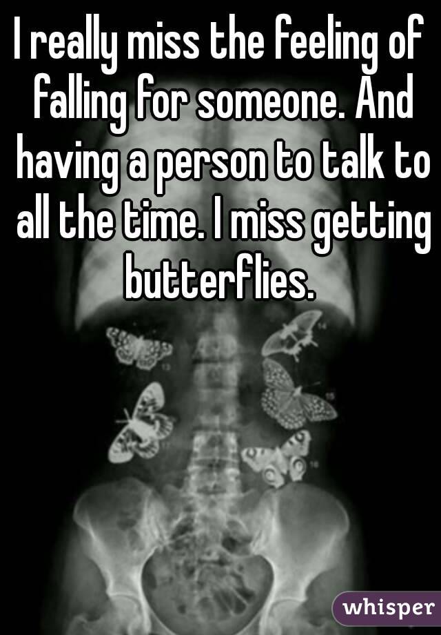 I really miss the feeling of falling for someone. And having a person to talk to all the time. I miss getting butterflies. 