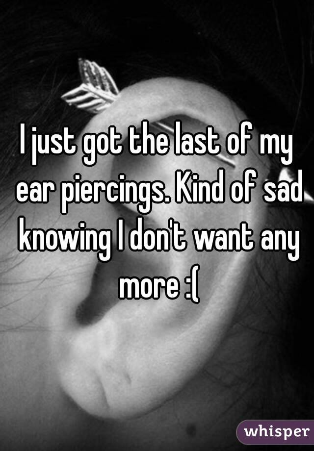 I just got the last of my ear piercings. Kind of sad knowing I don't want any more :(