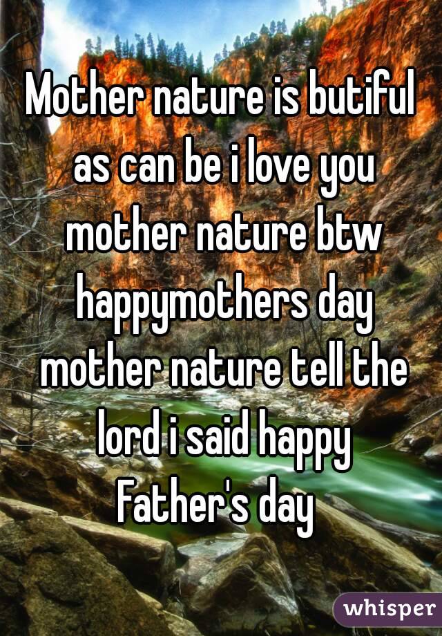 Mother nature is butiful as can be i love you mother nature btw happymothers day mother nature tell the lord i said happy
Father's day 