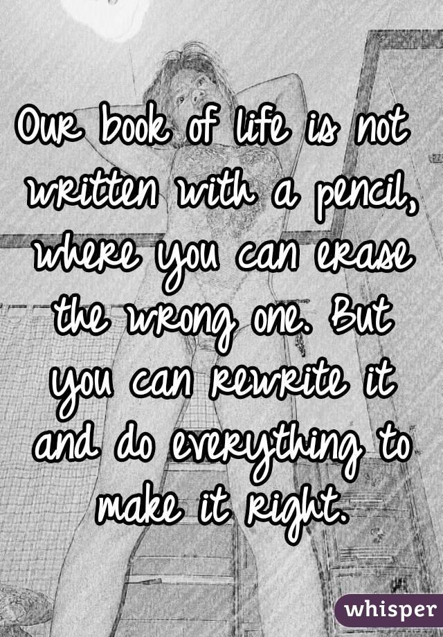 Our book of life is not written with a pencil, where you can erase the wrong one. But you can rewrite it and do everything to make it right.