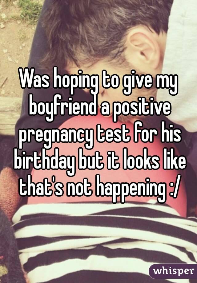 Was hoping to give my boyfriend a positive pregnancy test for his birthday but it looks like that's not happening :/