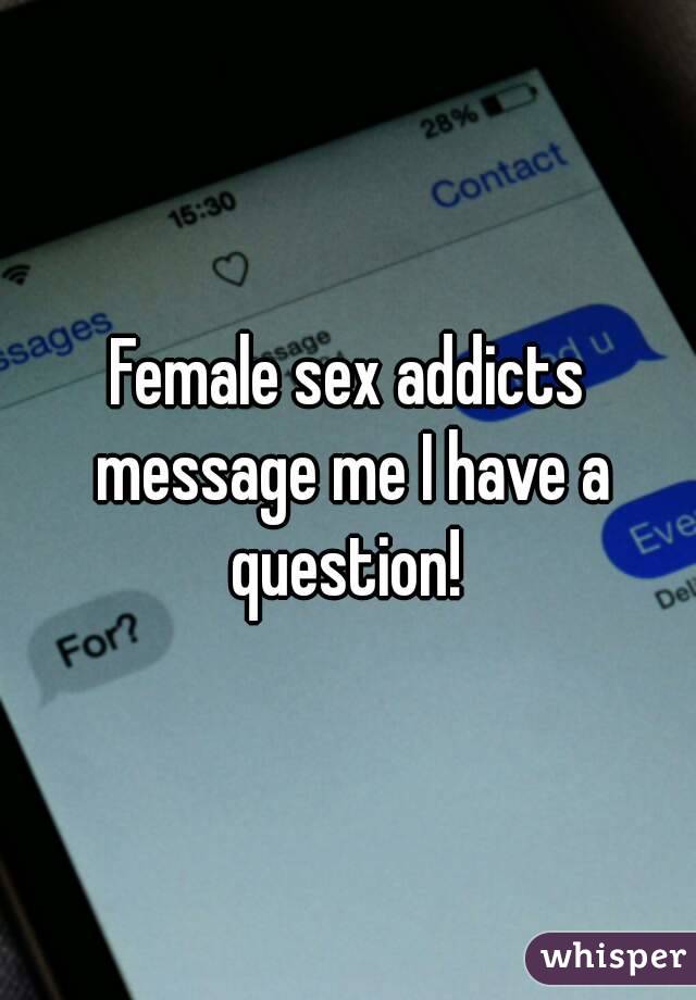 Female sex addicts message me I have a question! 