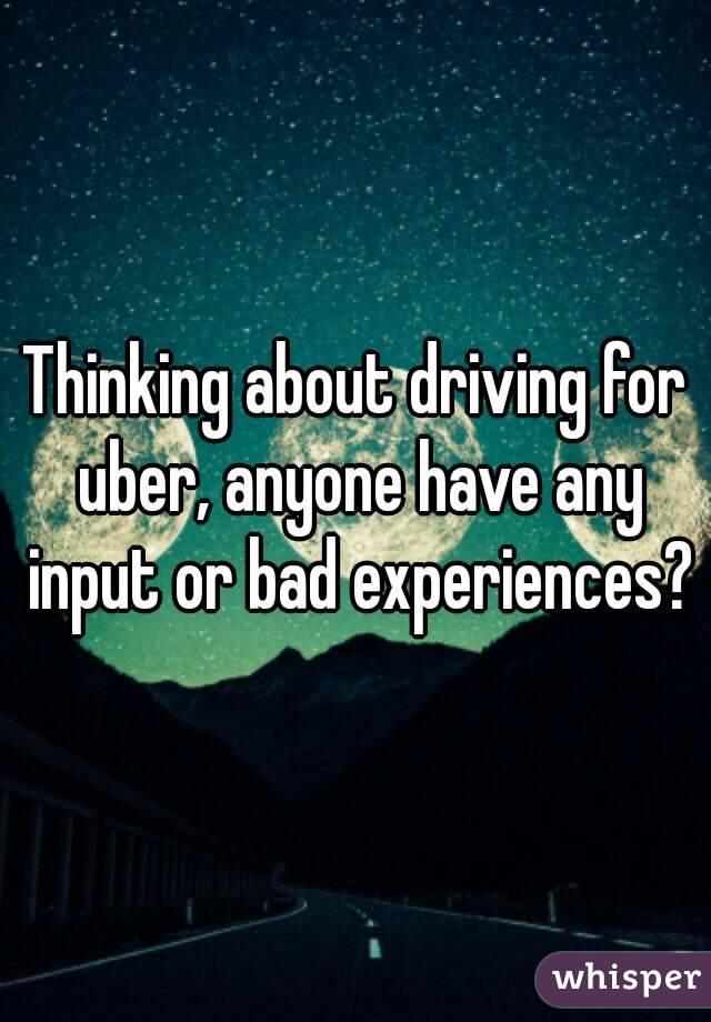 Thinking about driving for uber, anyone have any input or bad experiences?