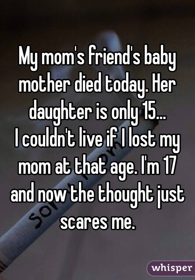 My mom's friend's baby mother died today. Her daughter is only 15...
I couldn't live if I lost my mom at that age. I'm 17 and now the thought just scares me.
