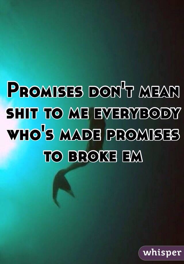 Promises don't mean shit to me everybody who's made promises to broke em 