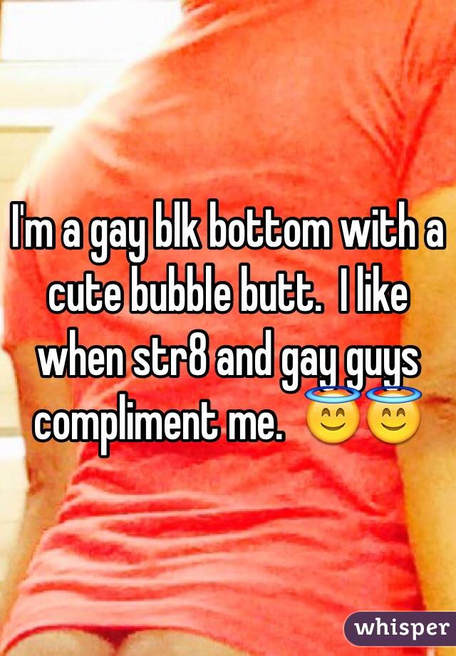 I'm a gay blk bottom with a cute bubble butt.  I like when str8 and gay guys compliment me.  😇😇