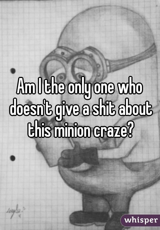 Am I the only one who doesn't give a shit about this minion craze?