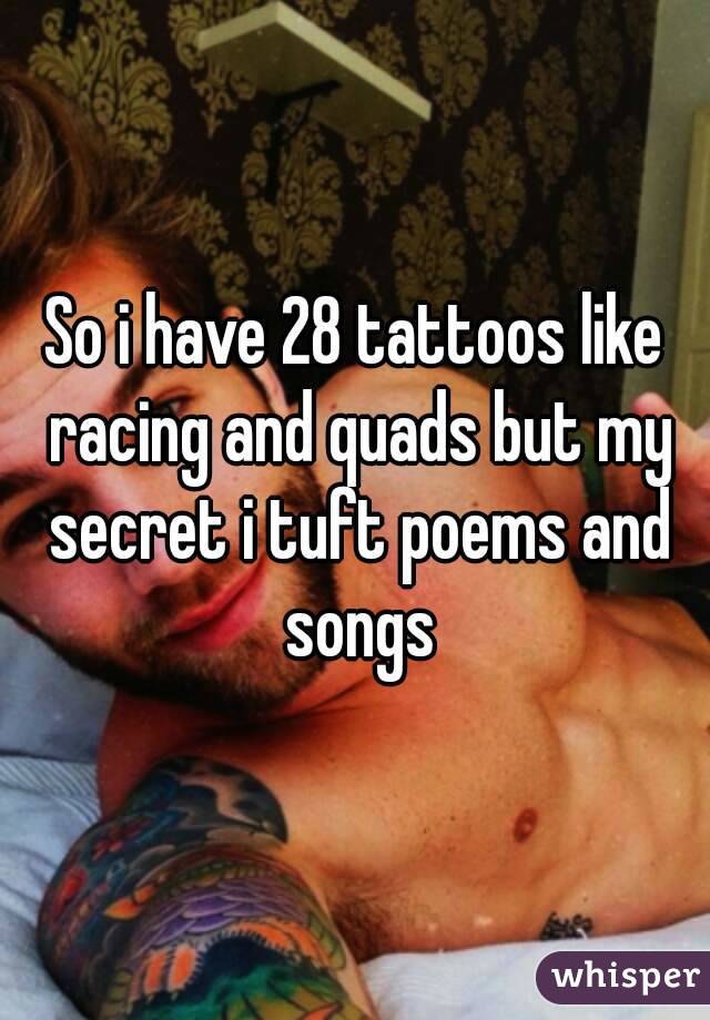 So i have 28 tattoos like racing and quads but my secret i tuft poems and songs
