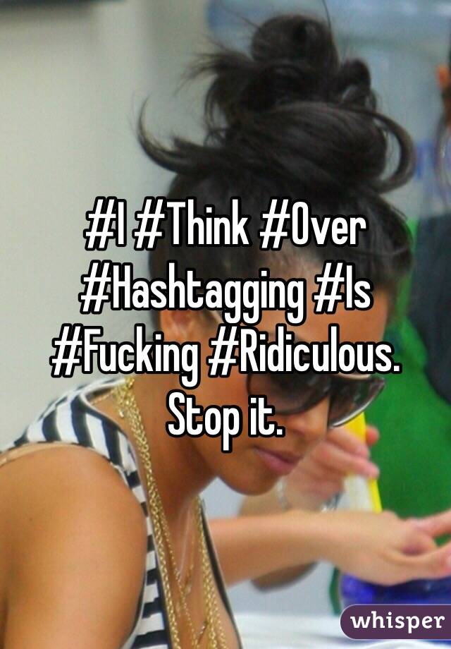 #I #Think #Over #Hashtagging #Is #Fucking #Ridiculous. Stop it. 