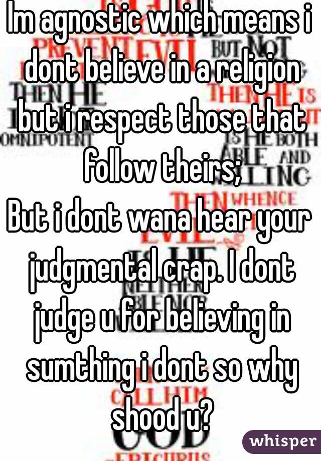 Im agnostic which means i dont believe in a religion but i respect those that follow theirs;
But i dont wana hear your judgmental crap. I dont judge u for believing in sumthing i dont so why shood u?