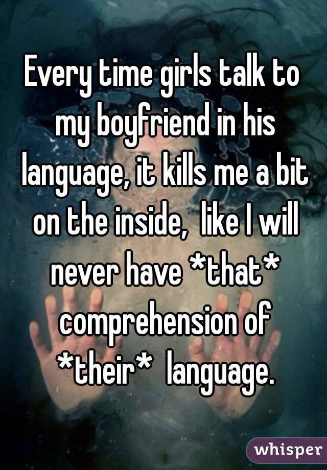 Every time girls talk to my boyfriend in his language, it kills me a bit on the inside,  like I will never have *that* comprehension of *their*  language.