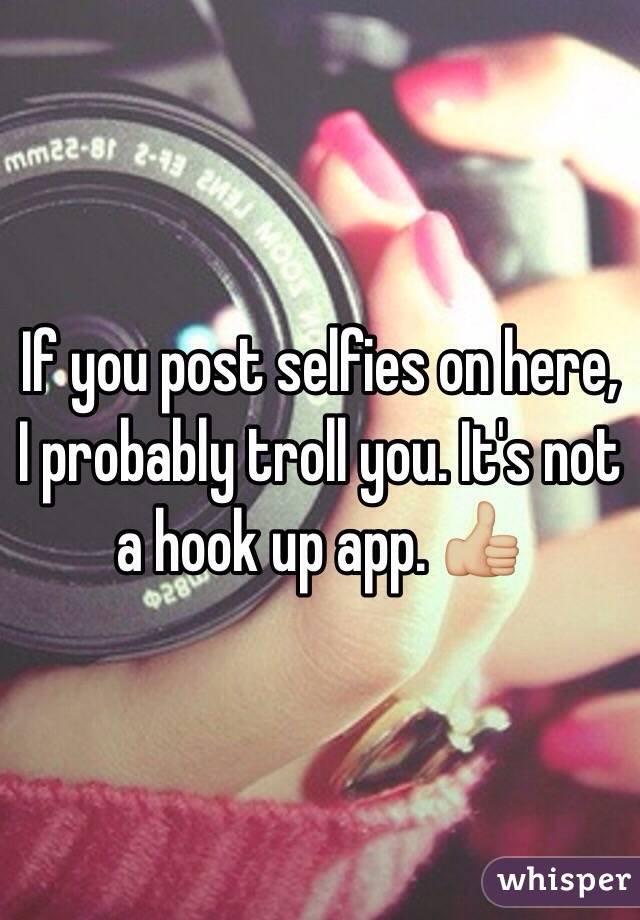 If you post selfies on here, I probably troll you. It's not a hook up app. 👍🏼