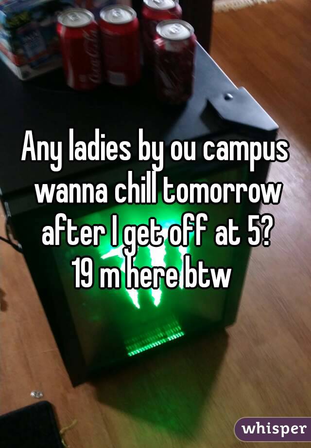 Any ladies by ou campus wanna chill tomorrow after I get off at 5?
19 m here btw 