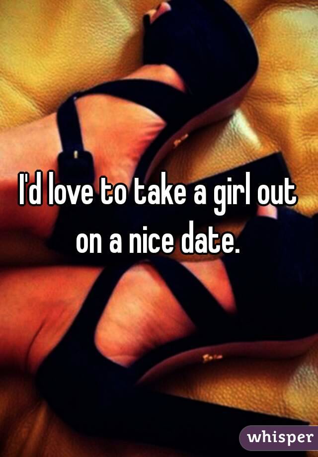 I'd love to take a girl out on a nice date. 