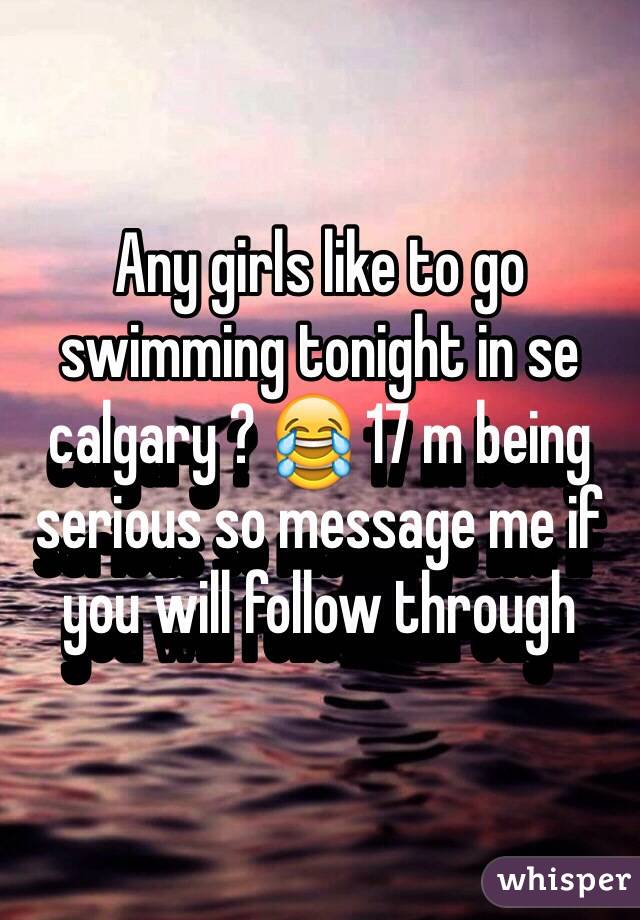 Any girls like to go swimming tonight in se calgary ? 😂 17 m being serious so message me if you will follow through