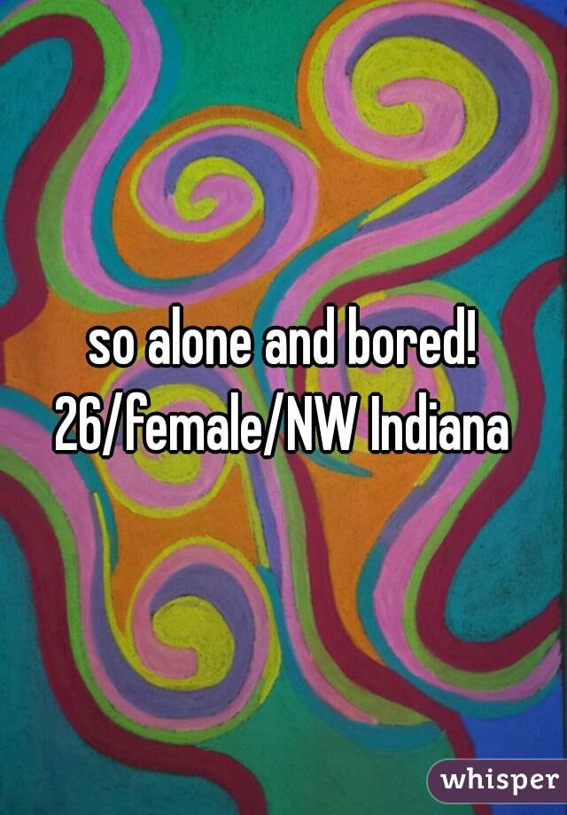 so alone and bored!
26/female/NW Indiana