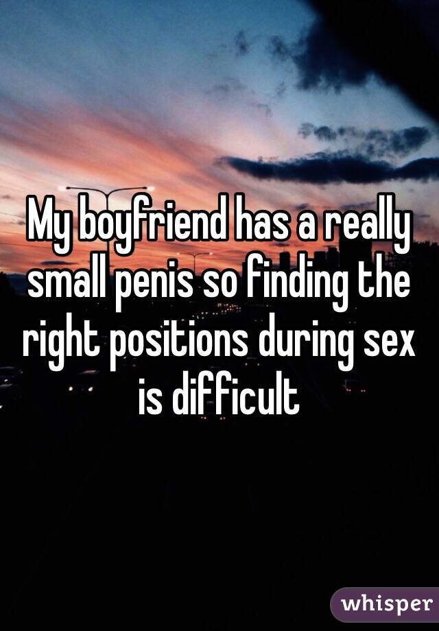 My boyfriend has a really small penis so finding the right positions during sex is difficult 