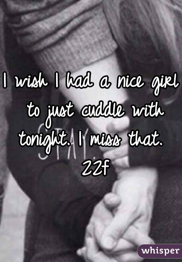 I wish I had a nice girl to just cuddle with tonight. I miss that.  22f
