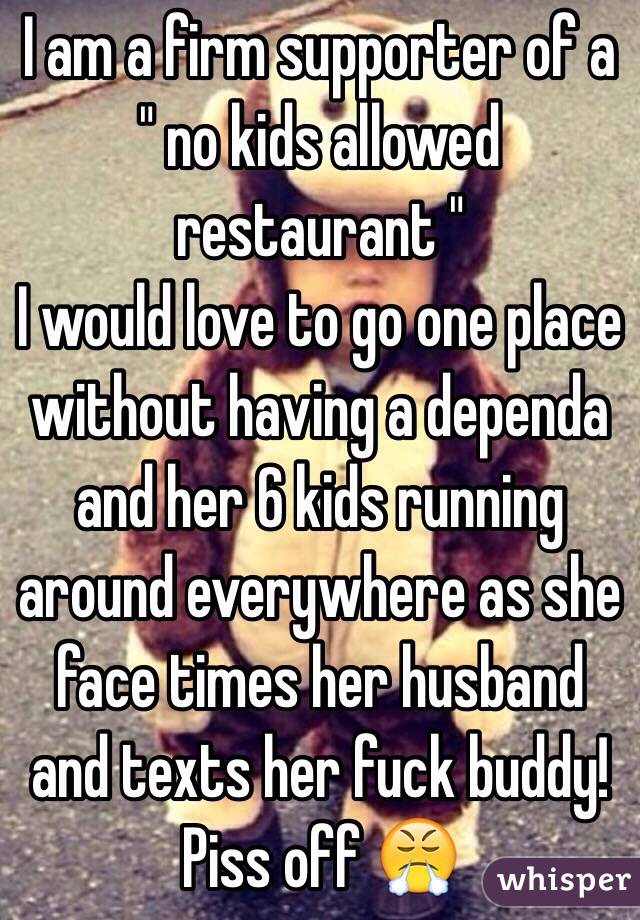 I am a firm supporter of a " no kids allowed restaurant "
I would love to go one place without having a dependa and her 6 kids running around everywhere as she face times her husband and texts her fuck buddy!
Piss off 😤