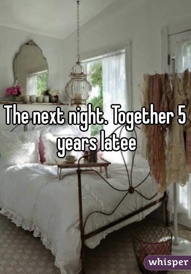 The next night. Together 5 years latee