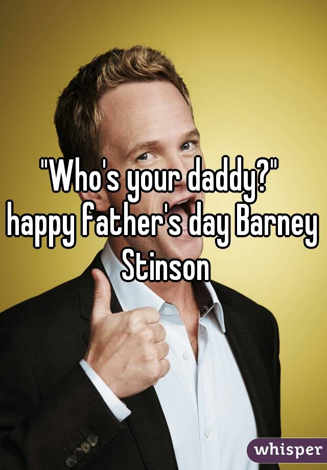 "Who's your daddy?" 
happy father's day Barney Stinson