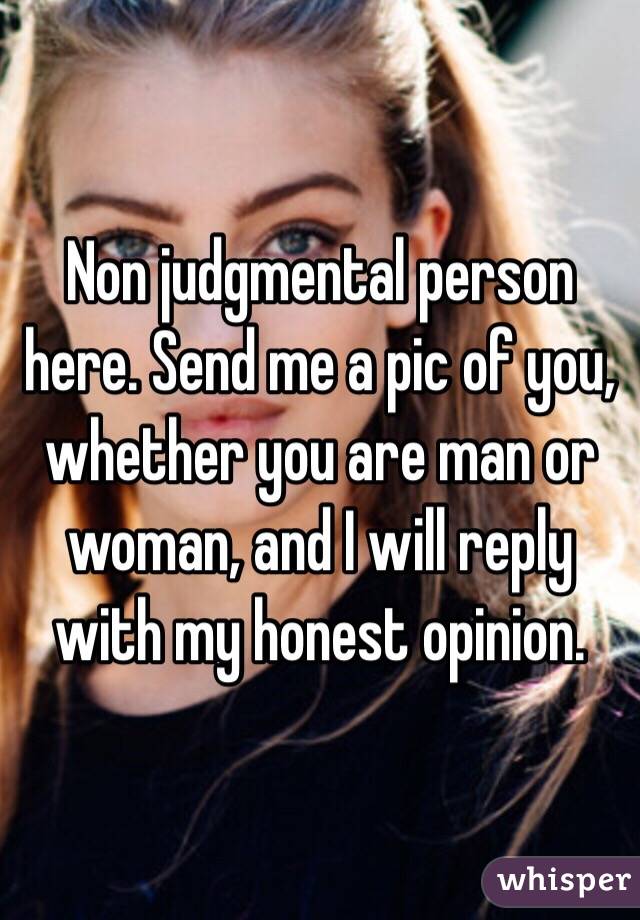 Non judgmental person here. Send me a pic of you, whether you are man or woman, and I will reply with my honest opinion.