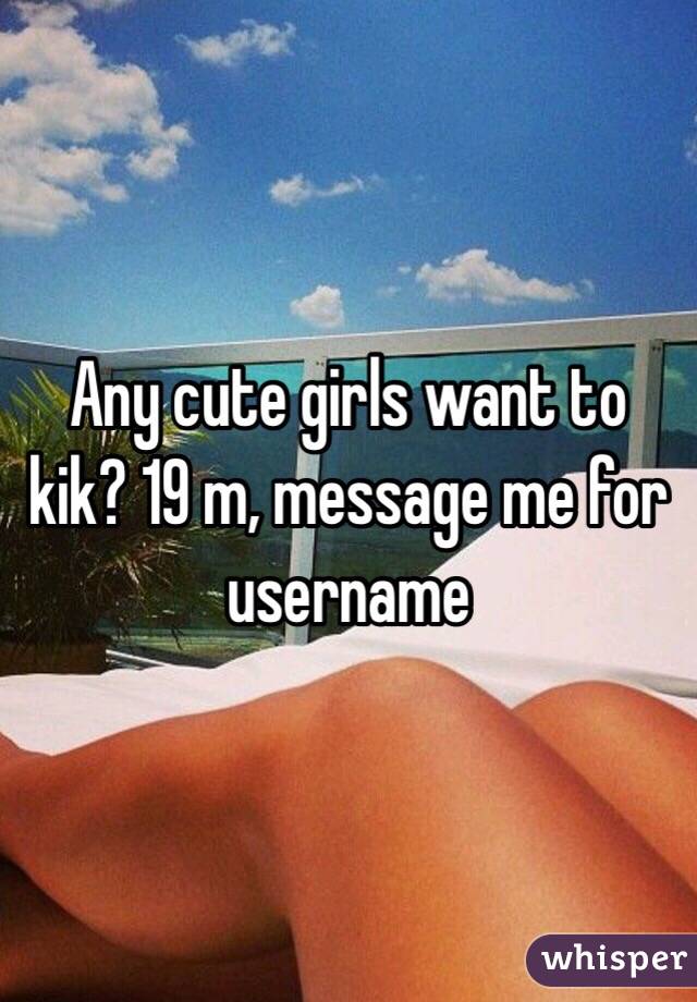 Any cute girls want to kik? 19 m, message me for username