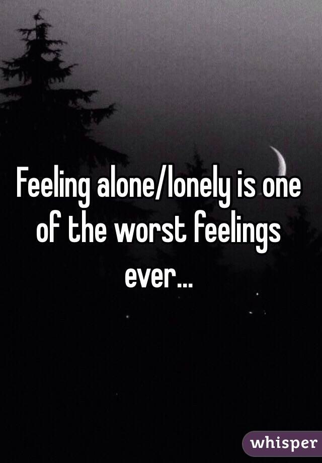 Feeling alone/lonely is one of the worst feelings ever...