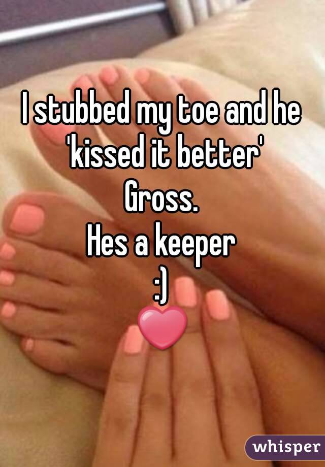 I stubbed my toe and he 'kissed it better'
Gross.
Hes a keeper
:)
❤