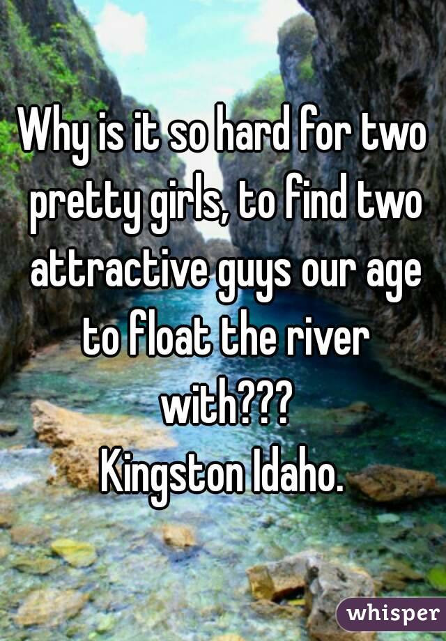 Why is it so hard for two pretty girls, to find two attractive guys our age to float the river with???
Kingston Idaho.